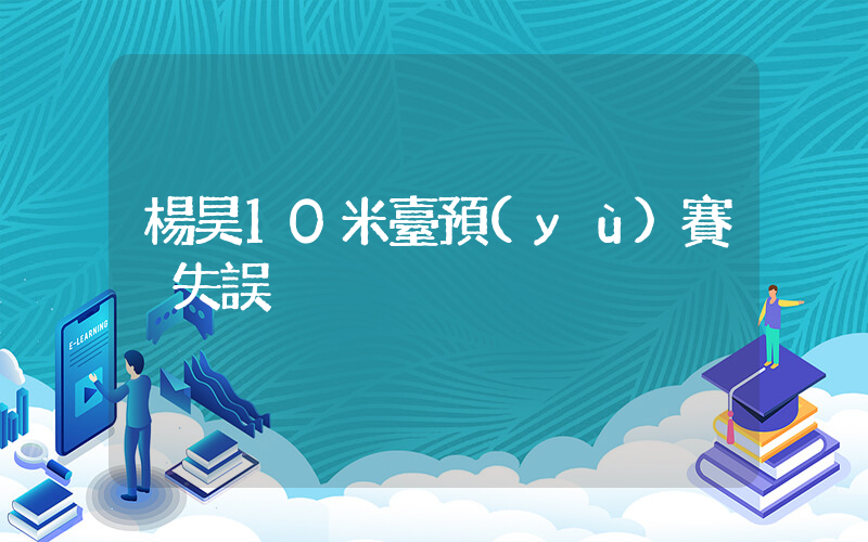 楊昊10米臺預(yù)賽 失誤插圖